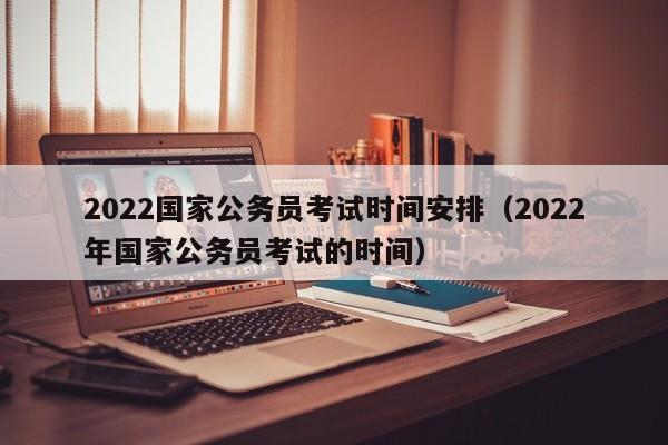 2022国家公务员考试时间安排（2022年国家公务员考试的时间）