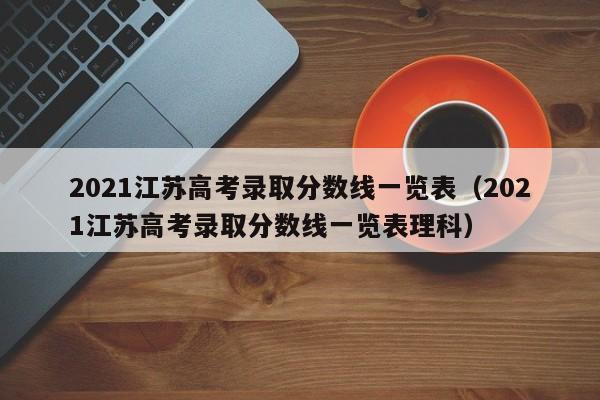 2021江苏高考录取分数线一览表（2021江苏高考录取分数线一览表理科）