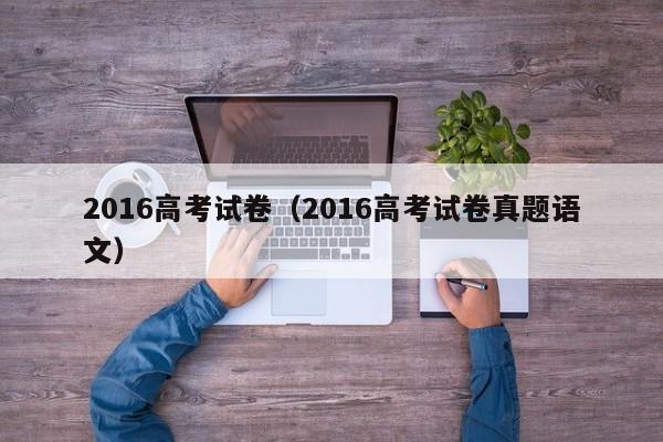 2016高考试卷（2016高考试卷真题语文）