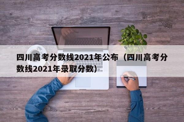 四川高考分数线2021年公布（四川高考分数线2021年录取分数）