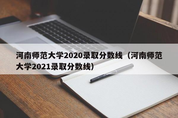 河南师范大学2020录取分数线（河南师范大学2021录取分数线）