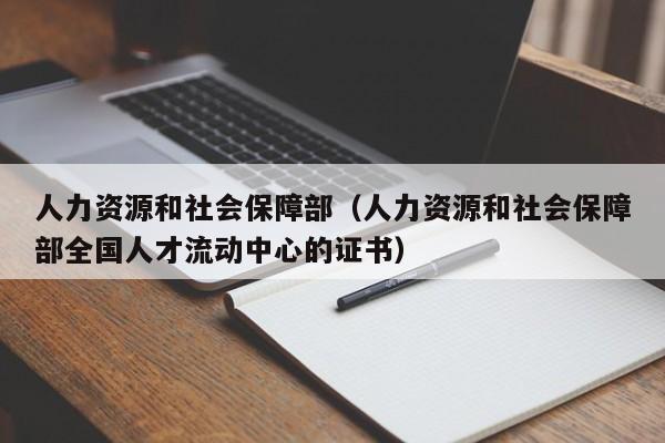 人力资源和社会保障部（人力资源和社会保障部全国人才流动中心的证书）