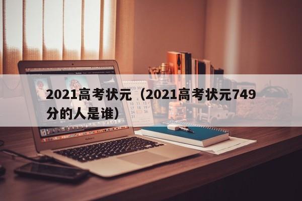 2021高考状元（2021高考状元749分的人是谁）