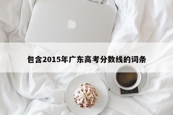 包含2015年广东高考分数线的词条