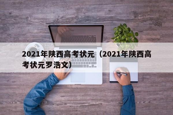 2021年陕西高考状元（2021年陕西高考状元罗浩文）