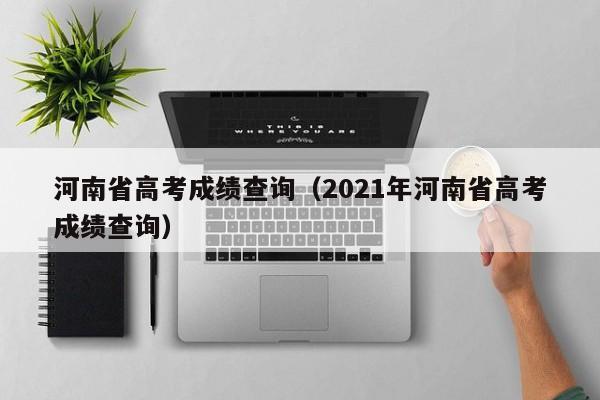 河南省高考成绩查询（2021年河南省高考成绩查询）