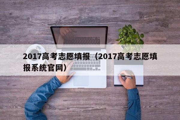 2017高考志愿填报（2017高考志愿填报系统官网）