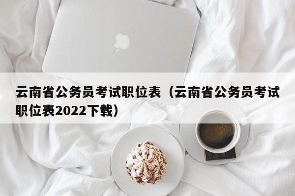 云南省公务员考试职位表（云南省公务员考试职位表2022下载）