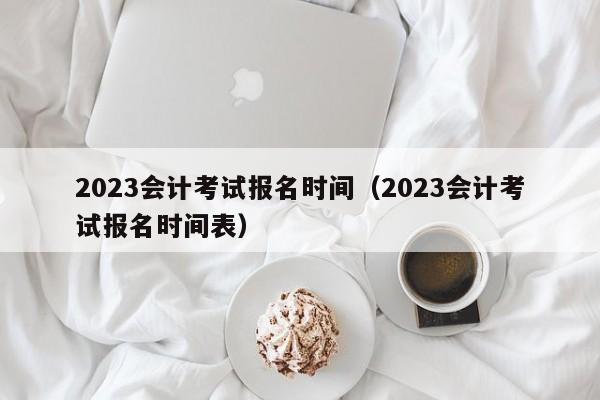 2023会计考试报名时间（2023会计考试报名时间表）