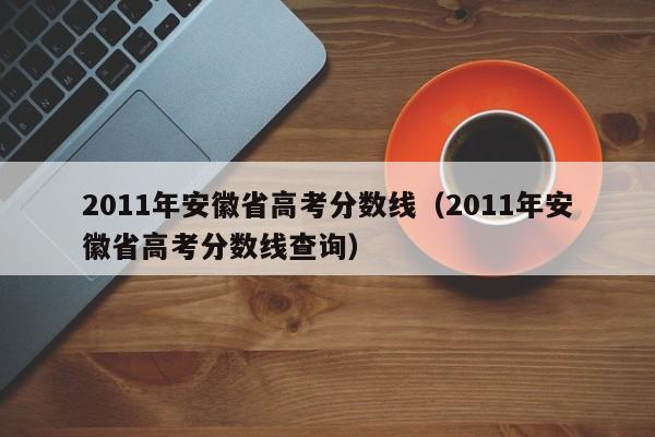 2011年安徽省高考分数线（2011年安徽省高考分数线查询）