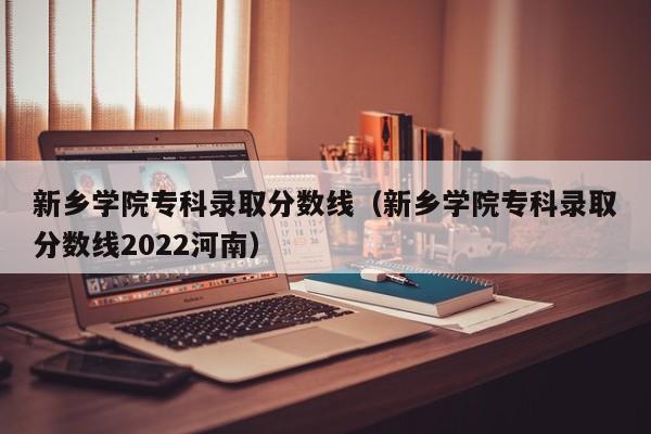 新乡学院专科录取分数线（新乡学院专科录取分数线2022河南）