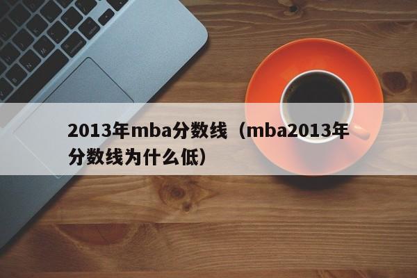 2013年mba分数线（mba2013年分数线为什么低）