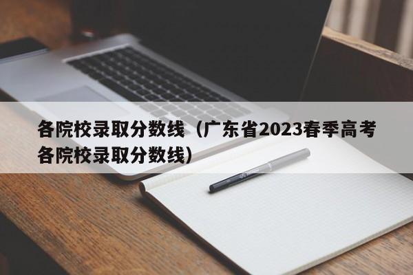 各院校录取分数线（广东省2023春季高考各院校录取分数线）