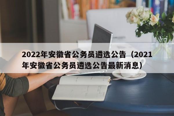 2022年安徽省公务员遴选公告（2021年安徽省公务员遴选公告最新消息）