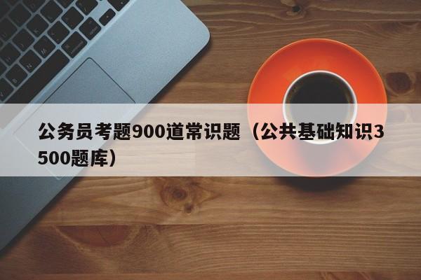 公务员考题900道常识题（公共基础知识3500题库）