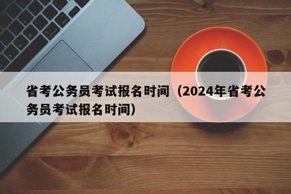 省考公务员考试报名时间（2024年省考公务员考试报名时间）