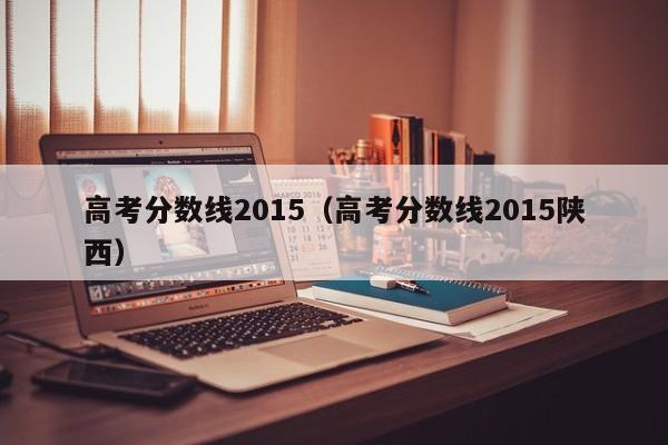 高考分数线2015（高考分数线2015陕西）