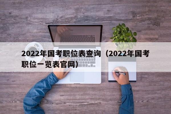 2022年国考职位表查询（2022年国考职位一览表官网）