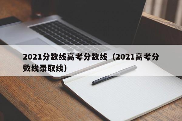 2021分数线高考分数线（2021高考分数线录取线）