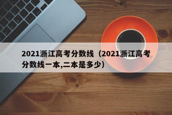 2021浙江高考分数线（2021浙江高考分数线一本,二本是多少）