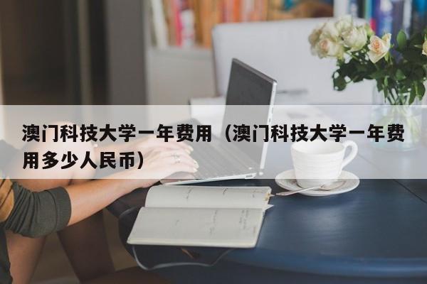 澳门科技大学一年费用（澳门科技大学一年费用多少人民币）