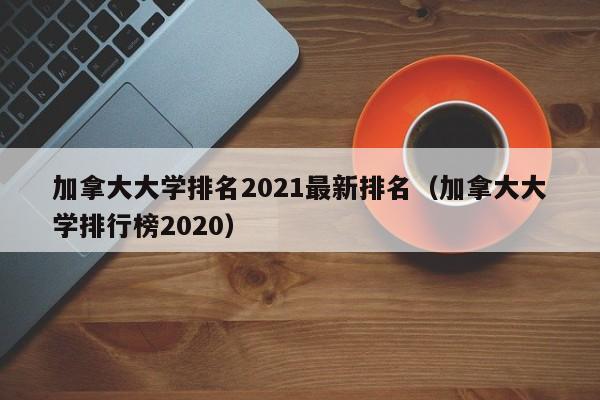 加拿大大学排名2021最新排名（加拿大大学排行榜2020）