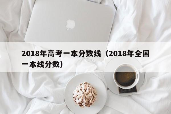 2018年高考一本分数线（2018年全国一本线分数）