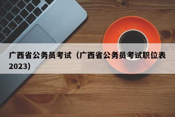 广西省公务员考试（广西省公务员考试职位表2023）