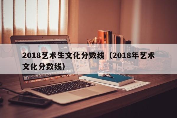 2018艺术生文化分数线（2018年艺术文化分数线）