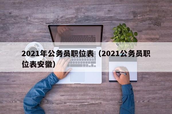 2021年公务员职位表（2021公务员职位表安徽）