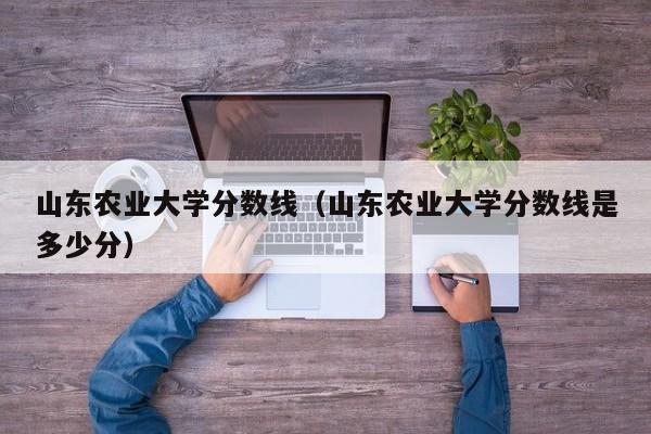 山东农业大学分数线（山东农业大学分数线是多少分）