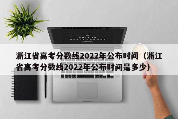 浙江省高考分数线2022年公布时间（浙江省高考分数线2022年公布时间是多少）