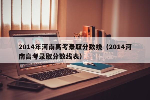 2014年河南高考录取分数线（2014河南高考录取分数线表）