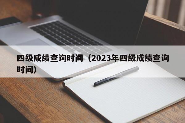 四级成绩查询时间（2023年四级成绩查询时间）