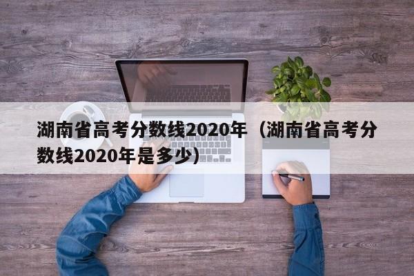 湖南省高考分数线2020年（湖南省高考分数线2020年是多少）