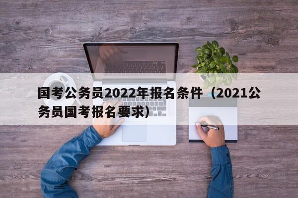 国考公务员2022年报名条件（2021公务员国考报名要求）