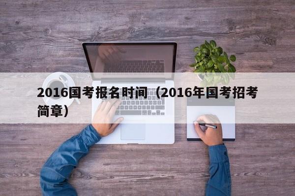 2016国考报名时间（2016年国考招考简章）