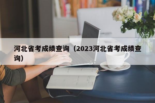 河北省考成绩查询（2023河北省考成绩查询）