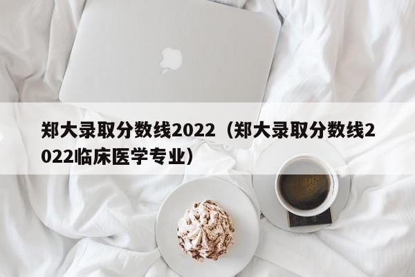 郑大录取分数线2022（郑大录取分数线2022临床医学专业）