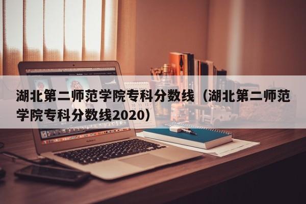 湖北第二师范学院专科分数线（湖北第二师范学院专科分数线2020）