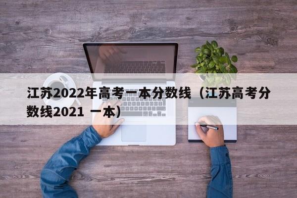 江苏2022年高考一本分数线（江苏高考分数线2021 一本）