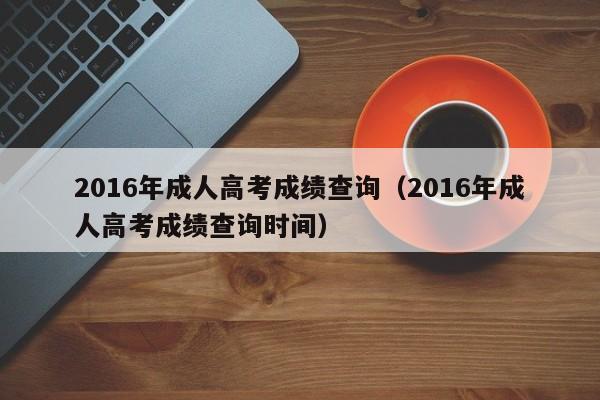 2016年成人高考成绩查询（2016年成人高考成绩查询时间）