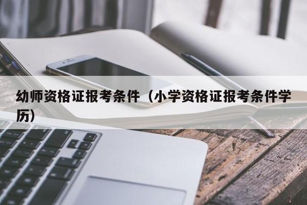 幼师资格证报考条件（小学资格证报考条件学历）