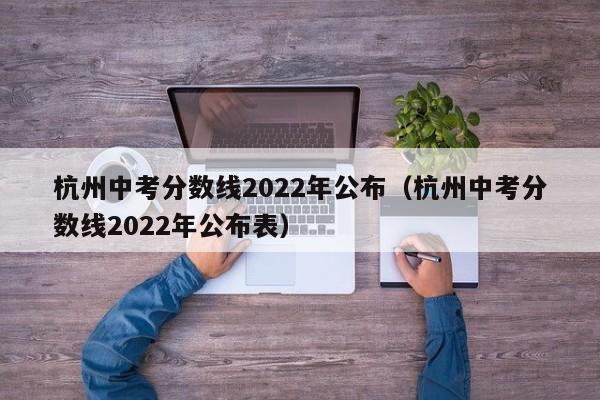 杭州中考分数线2022年公布（杭州中考分数线2022年公布表）