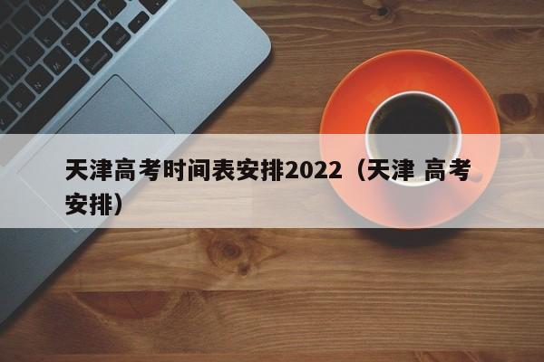 天津高考时间表安排2022（天津 高考 安排）