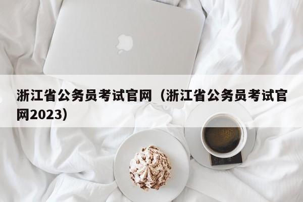 浙江省公务员考试官网（浙江省公务员考试官网2023）