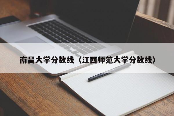 南昌大学分数线（江西师范大学分数线）