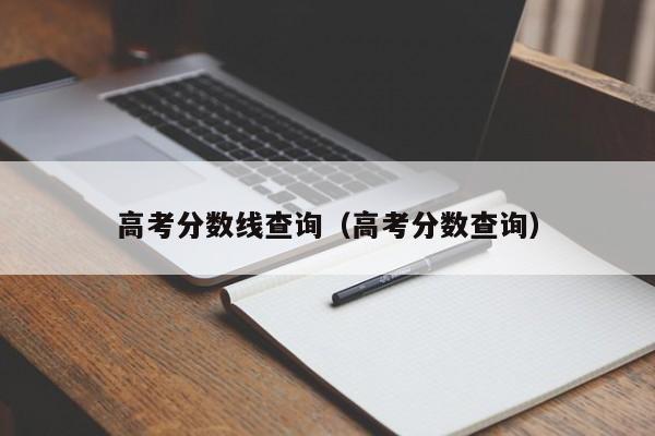 高考分数线查询（高考分数查询）