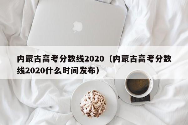 内蒙古高考分数线2020（内蒙古高考分数线2020什么时间发布）