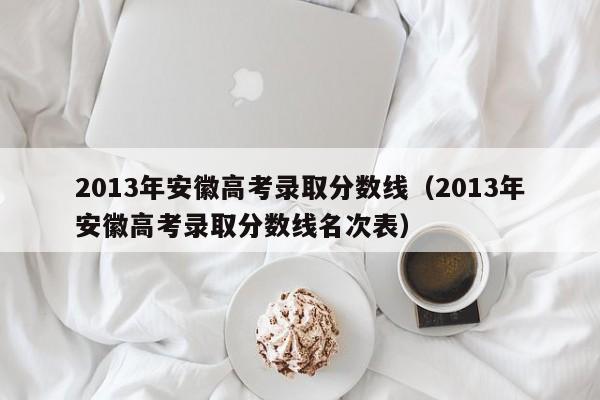 2013年安徽高考录取分数线（2013年安徽高考录取分数线名次表）